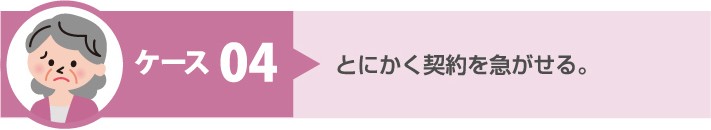 悪質手口 ケース4:とにかく契約を急がせる