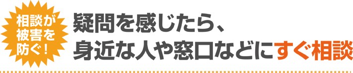 疑問を感じたら、身近な人や窓口などにすぐ相談